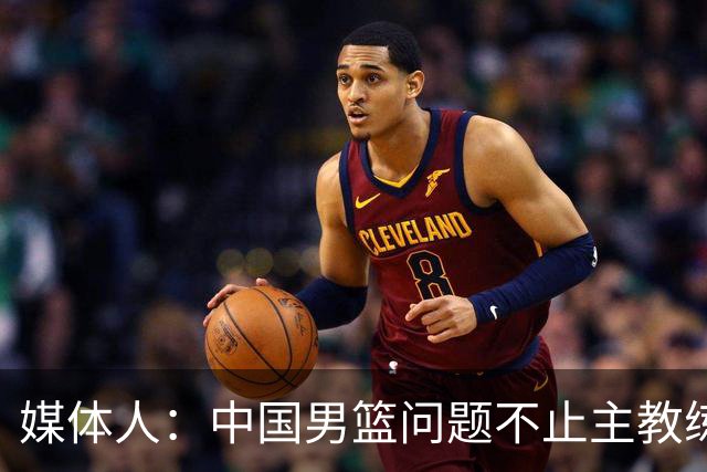 媒体人：中国男篮问题不止主教练 国家队项目管理需要推倒重来